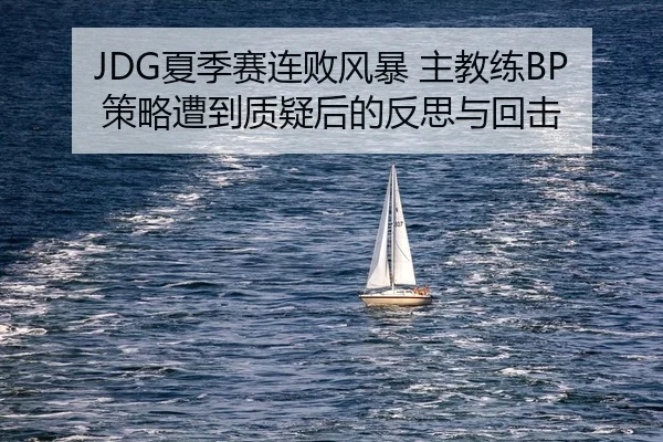 JDG夏季赛连败风暴 主教练BP策略遭到质疑后的反思与回击